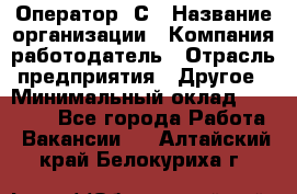 Оператор 1С › Название организации ­ Компания-работодатель › Отрасль предприятия ­ Другое › Минимальный оклад ­ 20 000 - Все города Работа » Вакансии   . Алтайский край,Белокуриха г.